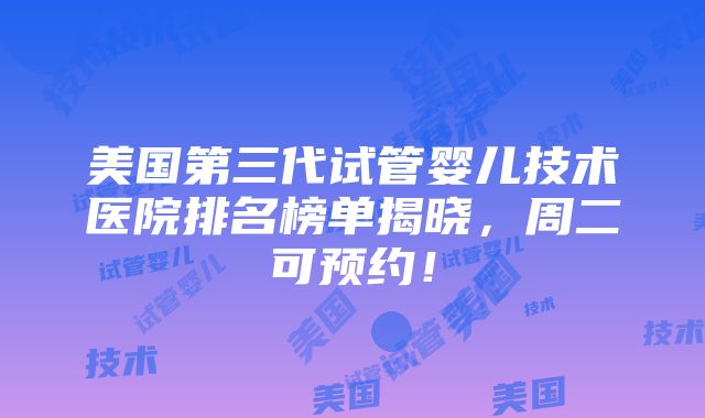 美国第三代试管婴儿技术医院排名榜单揭晓，周二可预约！