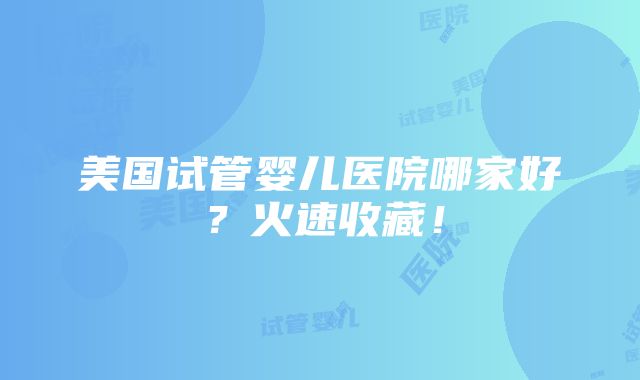 美国试管婴儿医院哪家好？火速收藏！