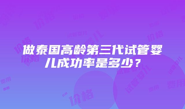 做泰国高龄第三代试管婴儿成功率是多少？