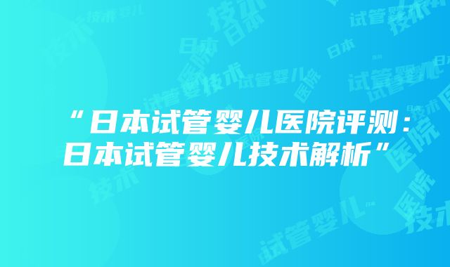 “日本试管婴儿医院评测：日本试管婴儿技术解析”