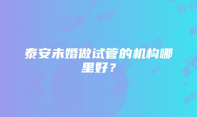 泰安未婚做试管的机构哪里好？