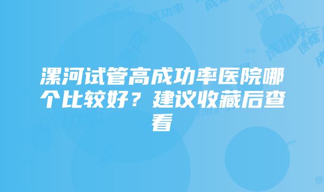 漯河试管高成功率医院哪个比较好？建议收藏后查看