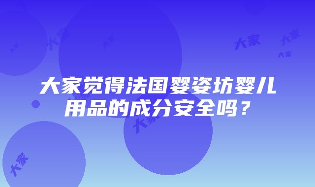 大家觉得法国婴姿坊婴儿用品的成分安全吗？