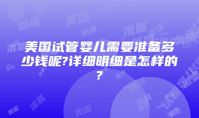 美国试管婴儿需要准备多少钱呢?详细明细是怎样的?