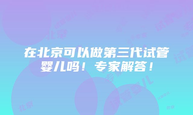 在北京可以做第三代试管婴儿吗！专家解答！