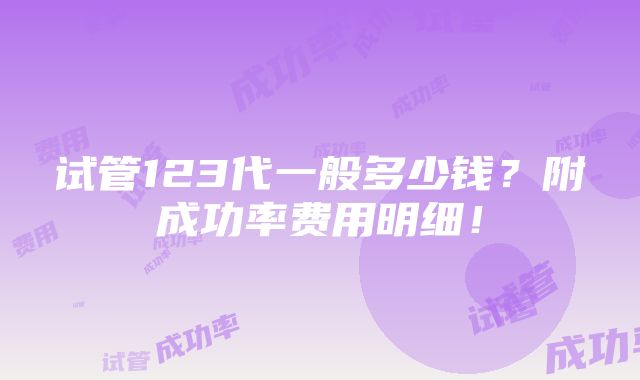 试管123代一般多少钱？附成功率费用明细！