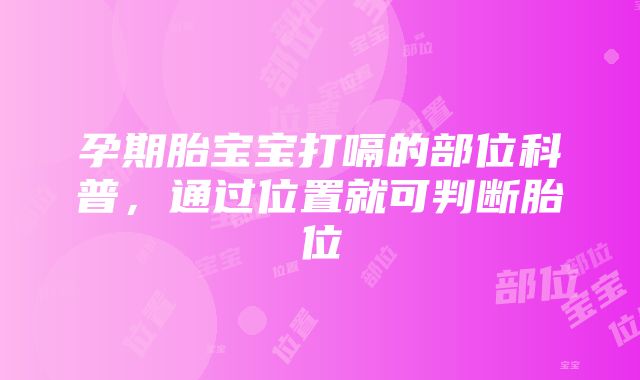 孕期胎宝宝打嗝的部位科普，通过位置就可判断胎位