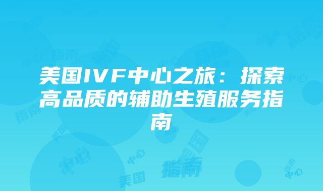 美国IVF中心之旅：探索高品质的辅助生殖服务指南