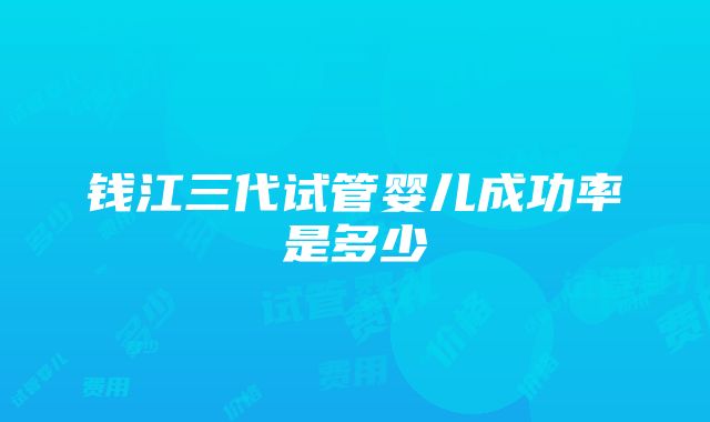 钱江三代试管婴儿成功率是多少