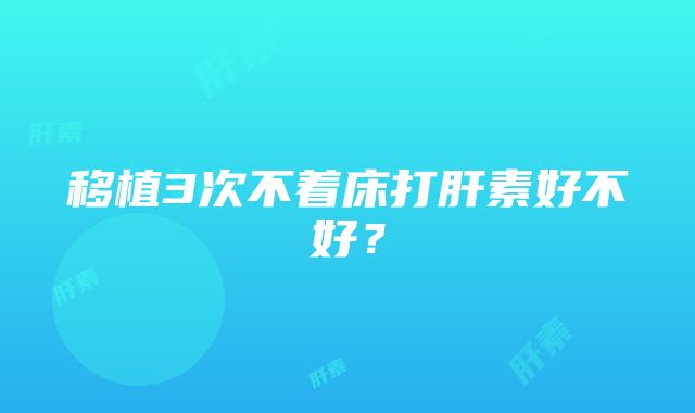 移植3次不着床打肝素好不好？