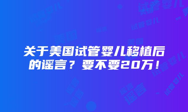 关于美国试管婴儿移植后的谣言？要不要20万！