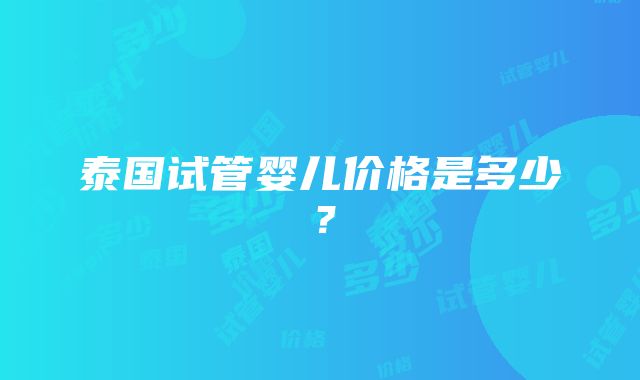 泰国试管婴儿价格是多少？