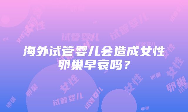 海外试管婴儿会造成女性卵巢早衰吗？