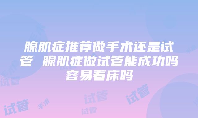 腺肌症推荐做手术还是试管 腺肌症做试管能成功吗容易着床吗