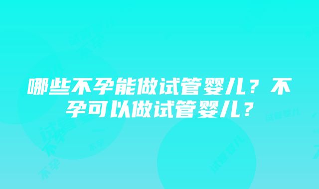 哪些不孕能做试管婴儿？不孕可以做试管婴儿？