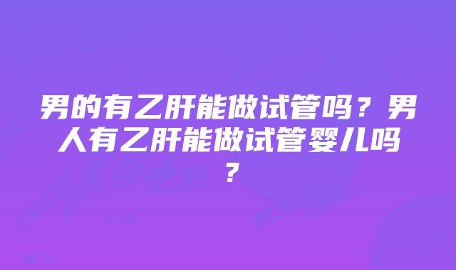 男的有乙肝能做试管吗？男人有乙肝能做试管婴儿吗？