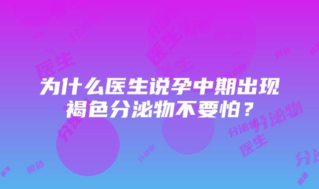 为什么医生说孕中期出现褐色分泌物不要怕？