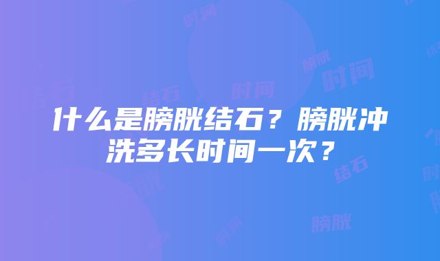 什么是膀胱结石？膀胱冲洗多长时间一次？