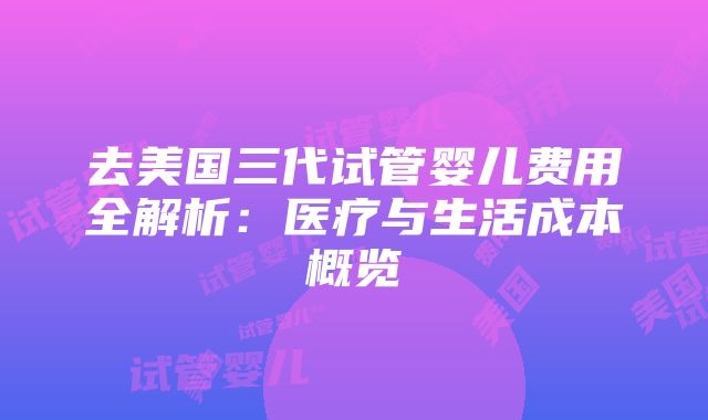 去美国三代试管婴儿费用全解析：医疗与生活成本概览