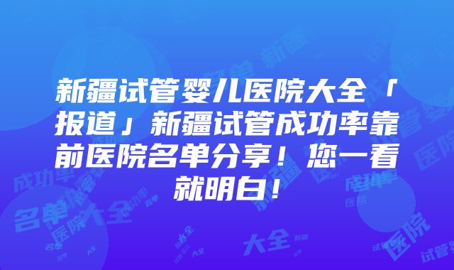 新疆试管婴儿医院大全「报道」新疆试管成功率靠前医院名单分享！您一看就明白！