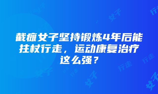 截瘫女子坚持锻炼4年后能拄杖行走，运动康复治疗这么强？