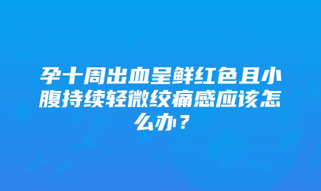 孕十周出血呈鲜红色且小腹持续轻微绞痛感应该怎么办？