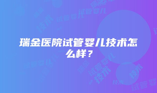 瑞金医院试管婴儿技术怎么样？