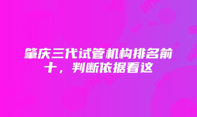 肇庆三代试管机构排名前十，判断依据看这