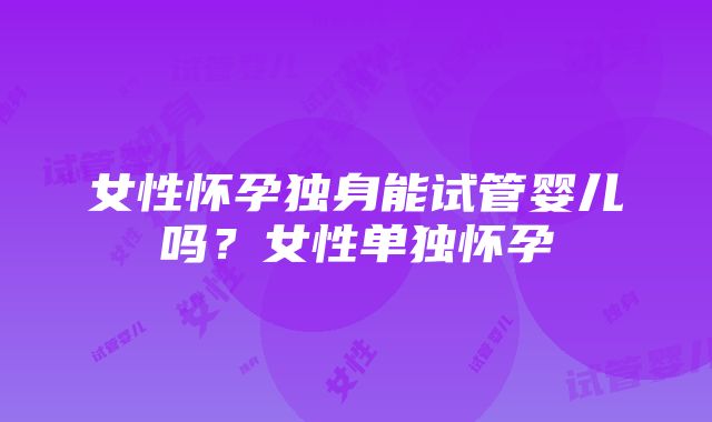 女性怀孕独身能试管婴儿吗？女性单独怀孕