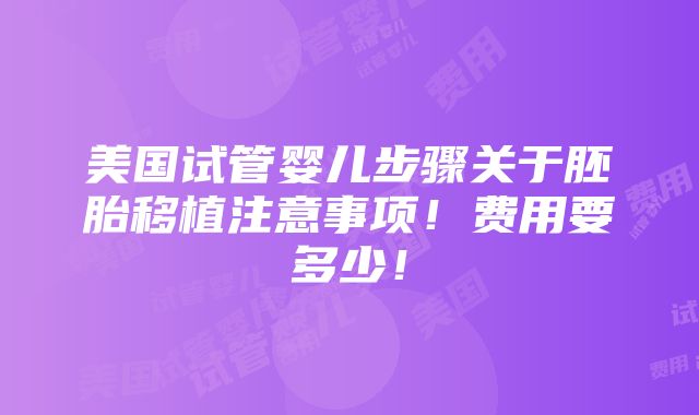 美国试管婴儿步骤关于胚胎移植注意事项！费用要多少！