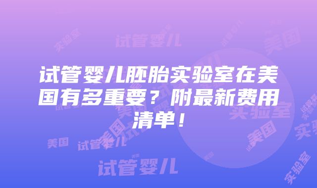 试管婴儿胚胎实验室在美国有多重要？附最新费用清单！