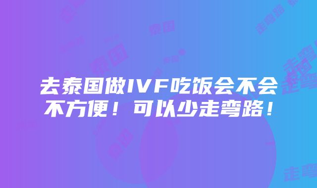 去泰国做IVF吃饭会不会不方便！可以少走弯路！