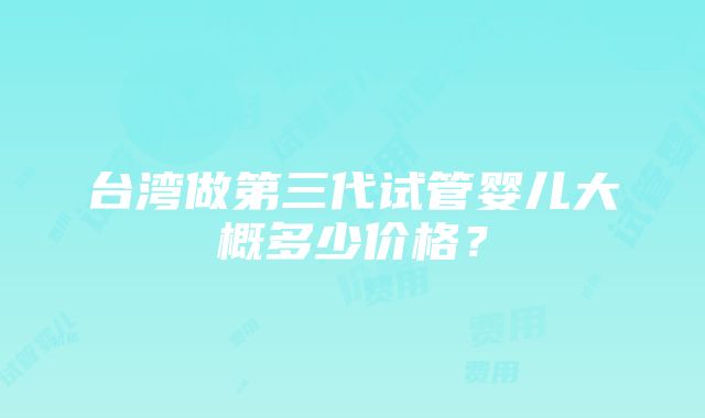 台湾做第三代试管婴儿大概多少价格？