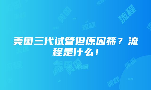 美国三代试管但原因筛？流程是什么！