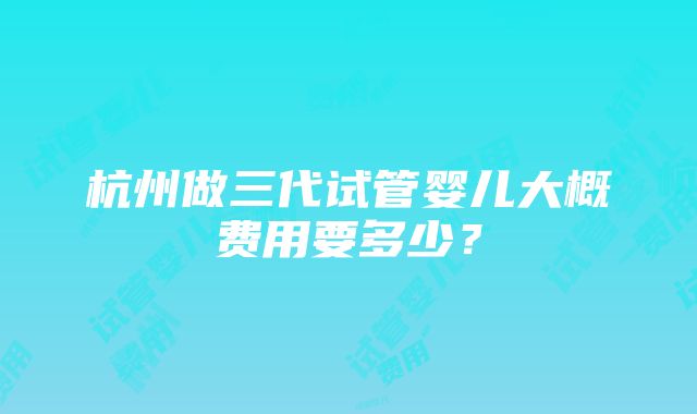 杭州做三代试管婴儿大概费用要多少？