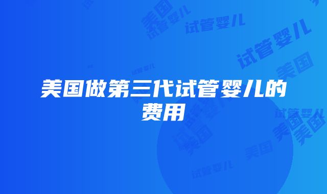 美国做第三代试管婴儿的费用