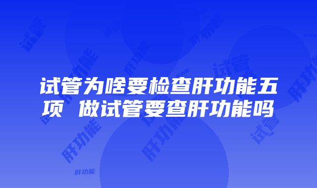 试管为啥要检查肝功能五项 做试管要查肝功能吗