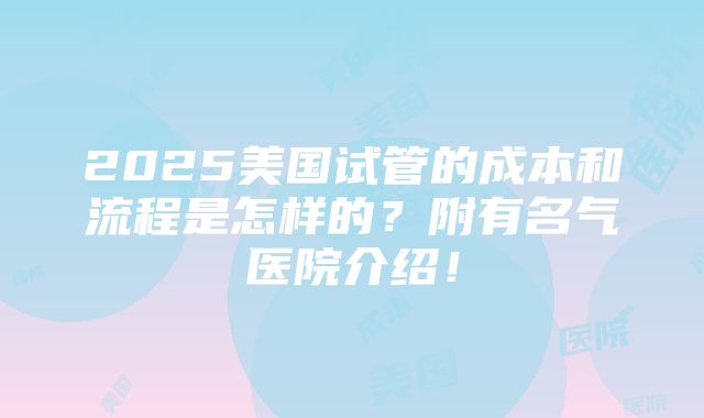 2025美国试管的成本和流程是怎样的？附有名气医院介绍！