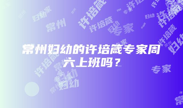 常州妇幼的许培箴专家周六上班吗？