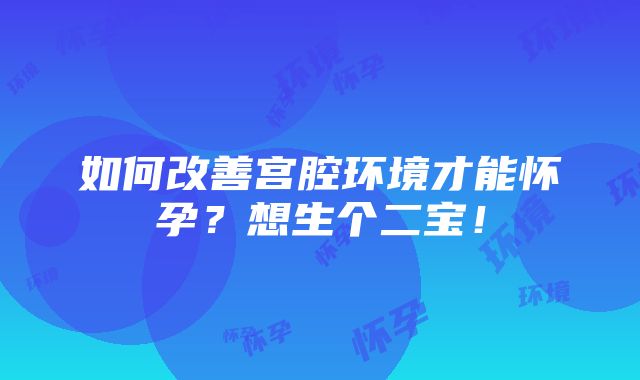 如何改善宫腔环境才能怀孕？想生个二宝！