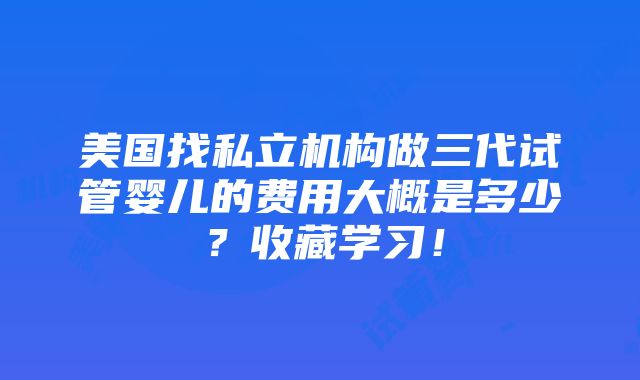 美国找私立机构做三代试管婴儿的费用大概是多少？收藏学习！