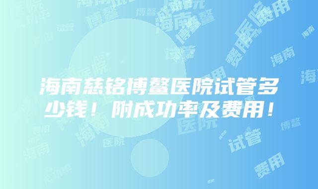 海南慈铭博鳌医院试管多少钱！附成功率及费用！