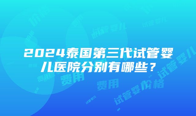 2024泰国第三代试管婴儿医院分别有哪些？