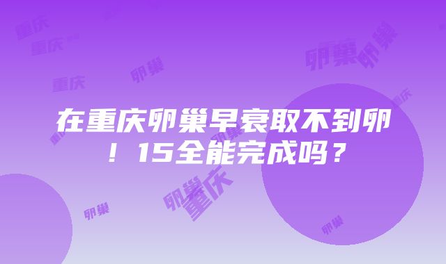 在重庆卵巢早衰取不到卵！15全能完成吗？