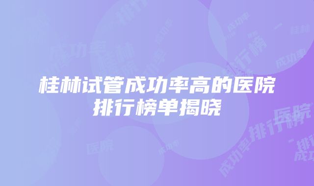 桂林试管成功率高的医院排行榜单揭晓