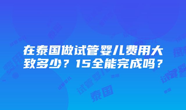 在泰国做试管婴儿费用大致多少？15全能完成吗？