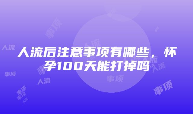 人流后注意事项有哪些，怀孕100天能打掉吗