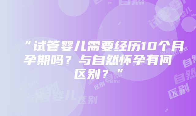 “试管婴儿需要经历10个月孕期吗？与自然怀孕有何区别？”