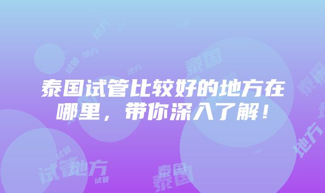 泰国试管比较好的地方在哪里，带你深入了解！