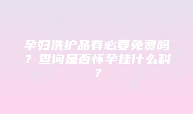 孕妇洗护品有必要免费吗？查询是否怀孕挂什么科？